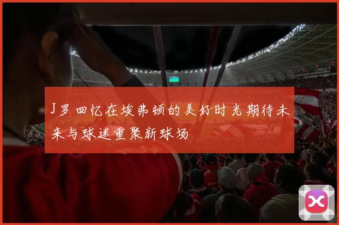 J罗回忆在埃弗顿的美好时光期待未来与球迷重聚新球场