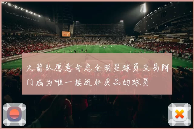 火箭队愿意考虑全明星球员交易阿门成为唯一接近非卖品的球员