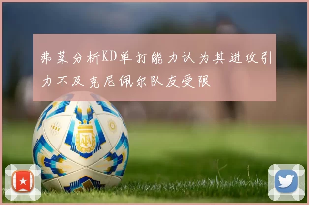 弗莱分析KD单打能力认为其进攻引力不及克尼佩尔队友受限