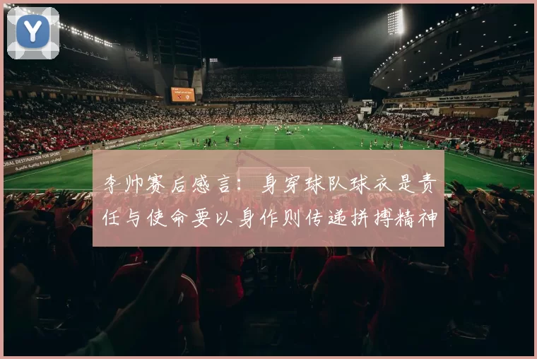 李帅赛后感言：身穿球队球衣是责任与使命要以身作则传递拼搏精神