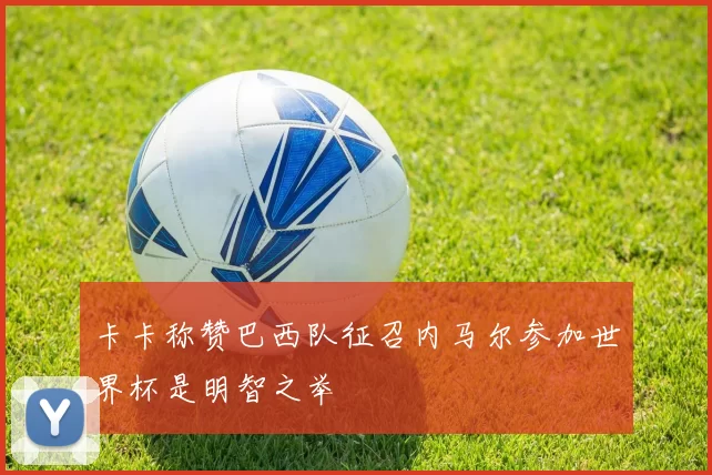 卡卡称赞巴西队征召内马尔参加世界杯是明智之举