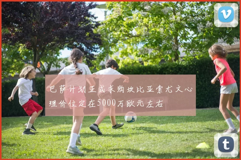 巴萨计划正式求购坎比亚索尤文心理价位定在5000万欧元左右