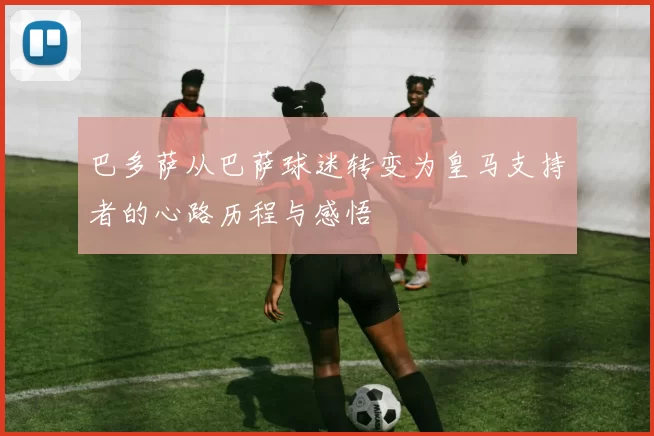 巴多萨从巴萨球迷转变为皇马支持者的心路历程与感悟