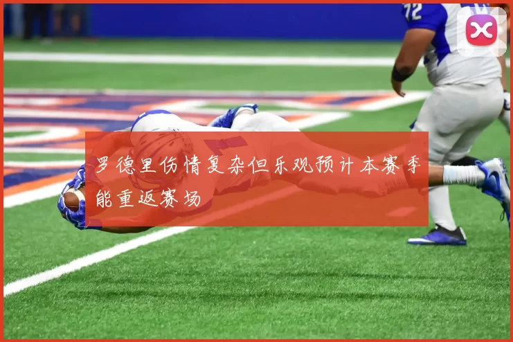 罗德里伤情复杂但乐观预计本赛季能重返赛场