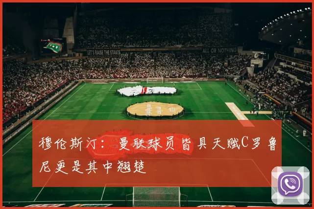 穆伦斯汀：曼联球员皆具天赋C罗鲁尼更是其中翘楚
