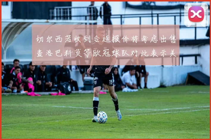 切尔西若收到合适报价将考虑出售查洛巴科莫等欧冠球队对此表示关注