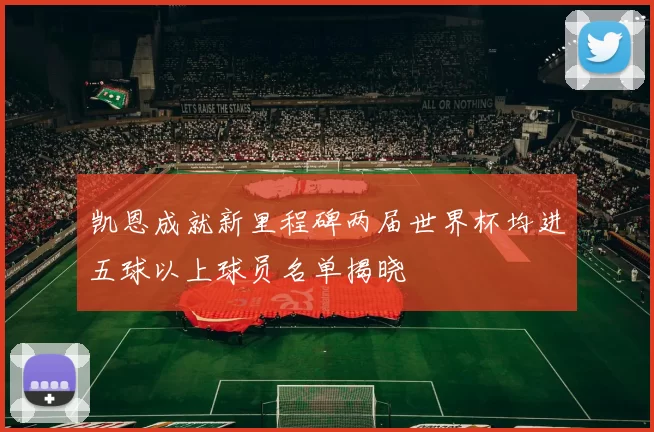 凯恩成就新里程碑两届世界杯均进五球以上球员名单揭晓