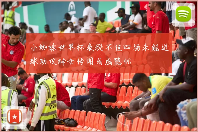 小蜘蛛世界杯表现不佳四场未能进球助攻转会传闻或成隐忧