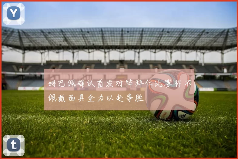姆巴佩确认首发对阵拜仁比赛将不佩戴面具全力以赴争胜