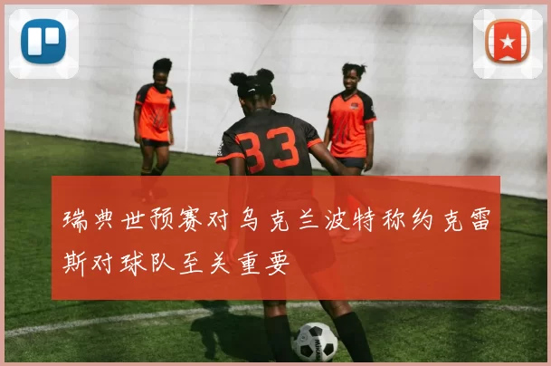 瑞典世预赛对乌克兰波特称约克雷斯对球队至关重要