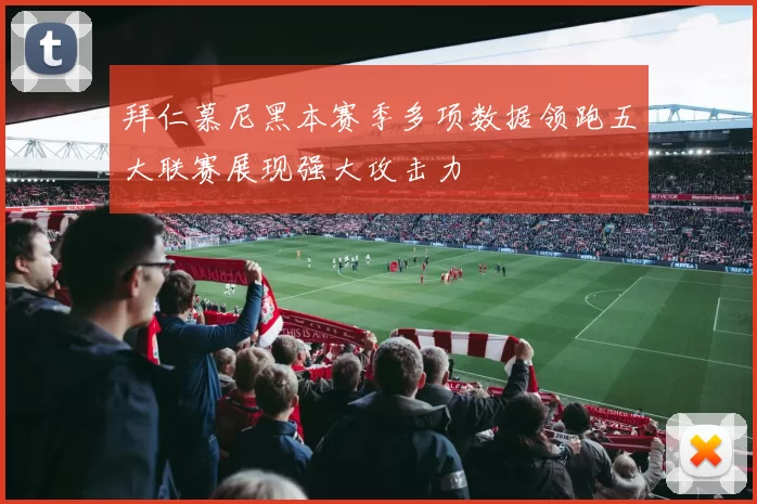 拜仁慕尼黑本赛季多项数据领跑五大联赛展现强大攻击力