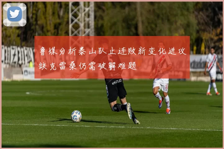 鲁媒分析泰山队止连败新变化进攻缺克雷桑仍需破解难题