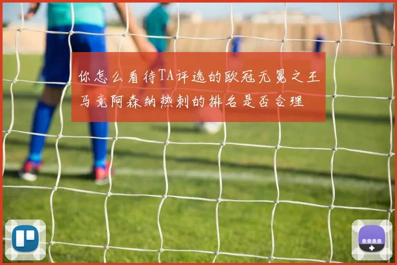 你怎么看待TA评选的欧冠无冕之王马竞阿森纳热刺的排名是否合理