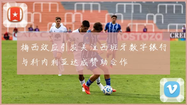 梅西效应引发关注西班牙数字银行与科内利亚达成赞助合作