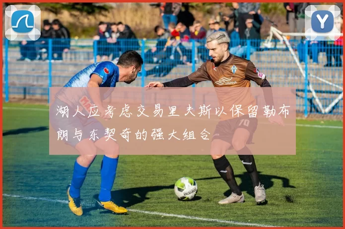 湖人应考虑交易里夫斯以保留勒布朗与东契奇的强大组合