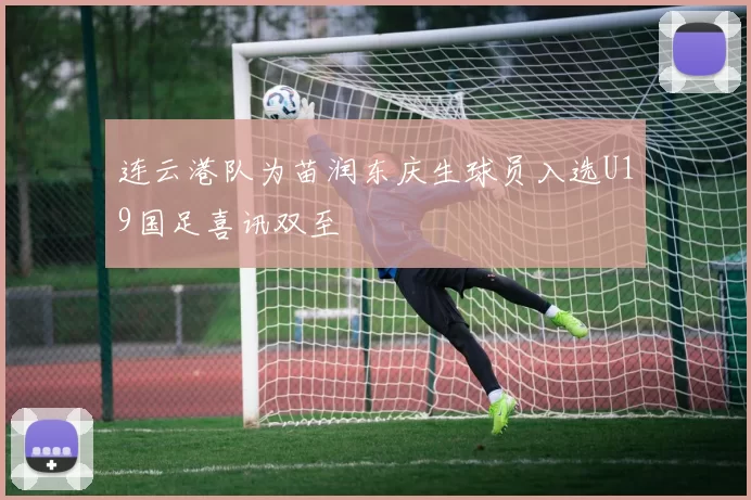 连云港队为苗润东庆生球员入选U19国足喜讯双至