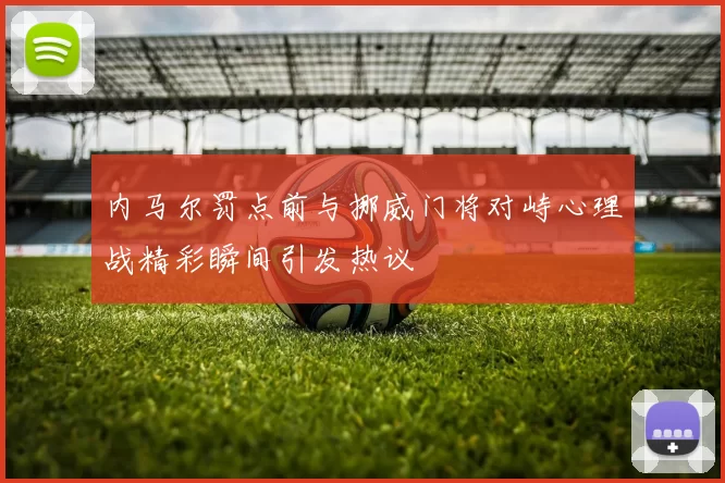 内马尔罚点前与挪威门将对峙心理战精彩瞬间引发热议